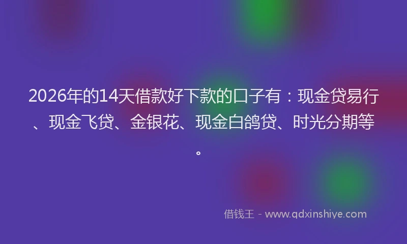 2026年的14天借款好下款的口子有：现金贷易行、现金飞贷、金银花、现金白鸽贷、时光分期等。