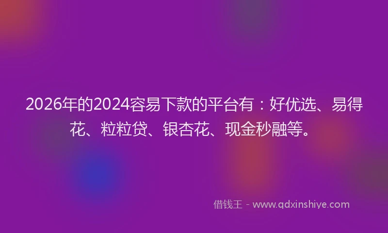 2026年的2024容易下款的平台有：好优选、易得花、粒粒贷、银杏花、现金秒融等。