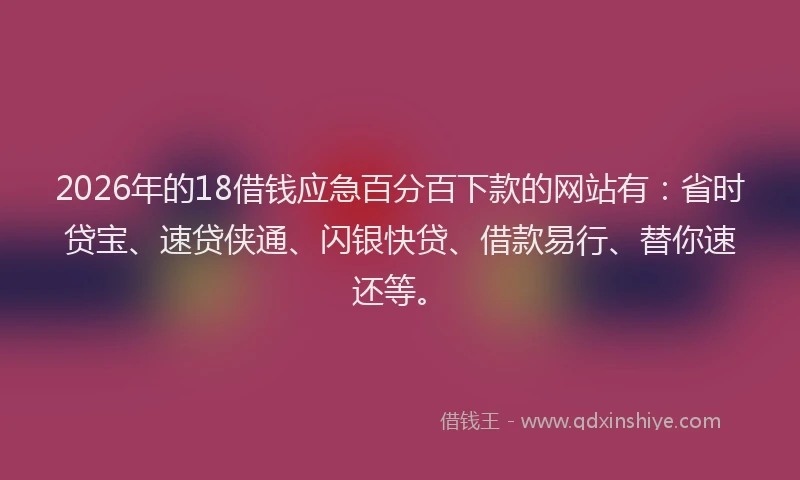 2026年的18借钱应急百分百下款的网站有：省时贷宝、速贷侠通、闪银快贷、借款易行、替你速还等。