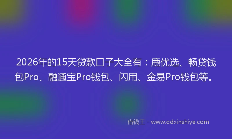 2026年的15天贷款口子大全有：鹿优选、畅贷钱包Pro、融通宝Pro钱包、闪用、金易Pro钱包等。
