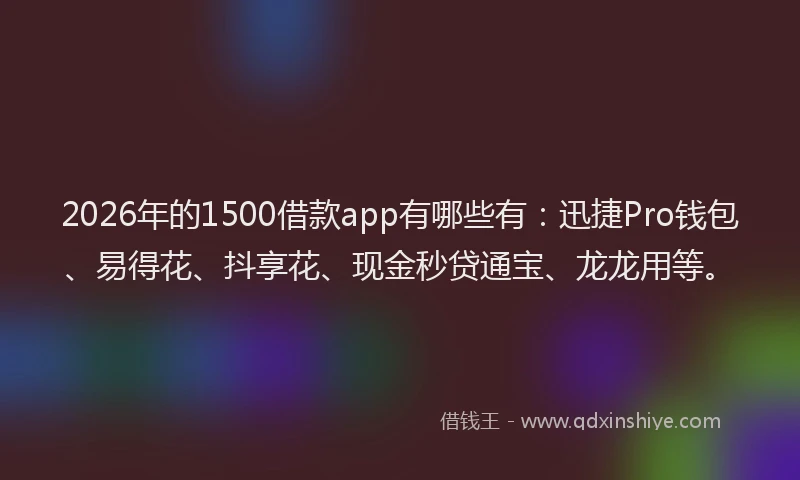 2026年的1500借款app有哪些有：迅捷Pro钱包、易得花、抖享花、现金秒贷通宝、龙龙用等。