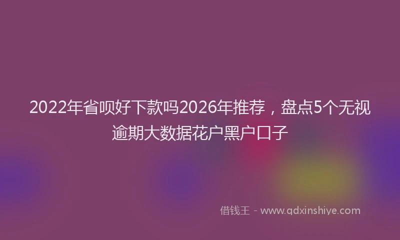 2022年省呗好下款吗2026年推荐,盘点5个无视逾期大数据花户黑户口子
