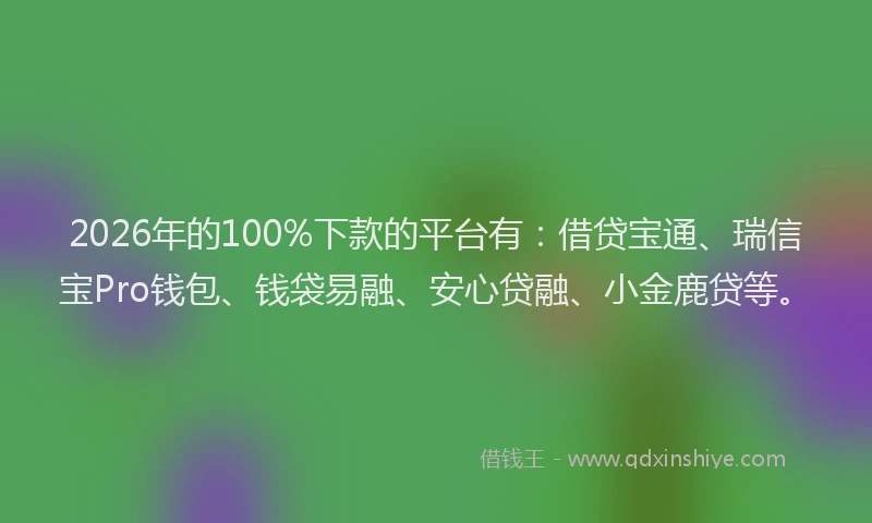2026年的100%下款的平台有:借贷宝通、瑞信宝Pro钱包、钱袋易融、安心贷融、小金鹿贷等。