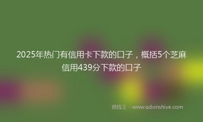 2025年热门有信用卡下款的口子，概括5个芝麻信用439分下款的口子