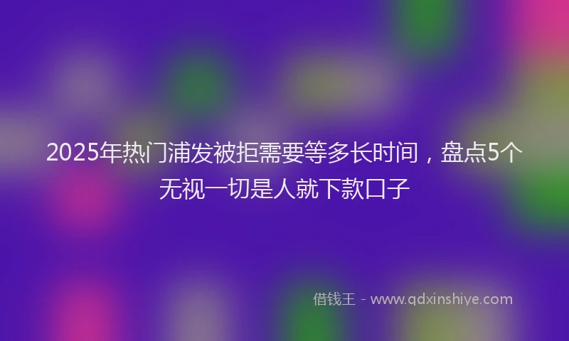 2025年热门浦发被拒需要等多长时间，盘点5个无视一切是人就下款口子