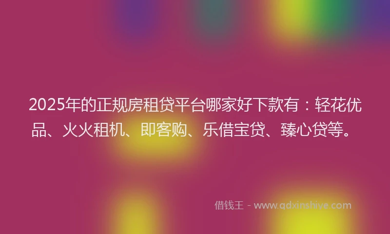 2025年的正规房租贷平台哪家好下款有：轻花优品、火火租机、即客购、乐借宝贷、臻心贷等。