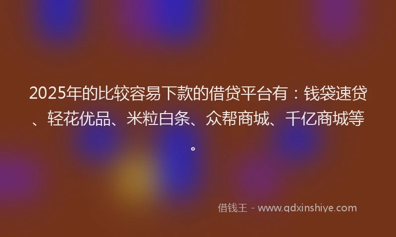 2025年的比较容易下款的借贷平台有:钱袋速贷、轻花优品、米粒白条、众帮商城、千亿商城等。