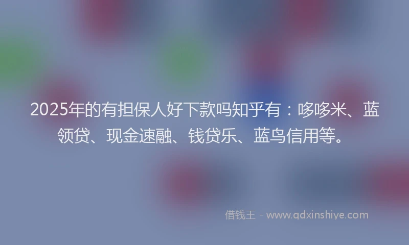 2025年的有担保人好下款吗知乎有：哆哆米、蓝领贷、现金速融、钱贷乐、蓝鸟信用等。