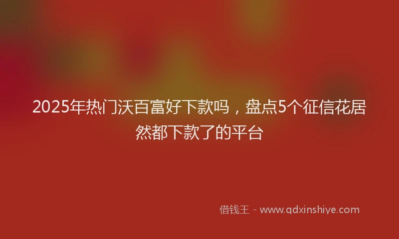 2025年热门沃百富好下款吗，盘点5个征信花居然都下款了的平台