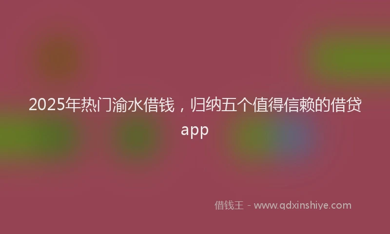 2025年热门渝水借钱，归纳五个值得信赖的借贷app