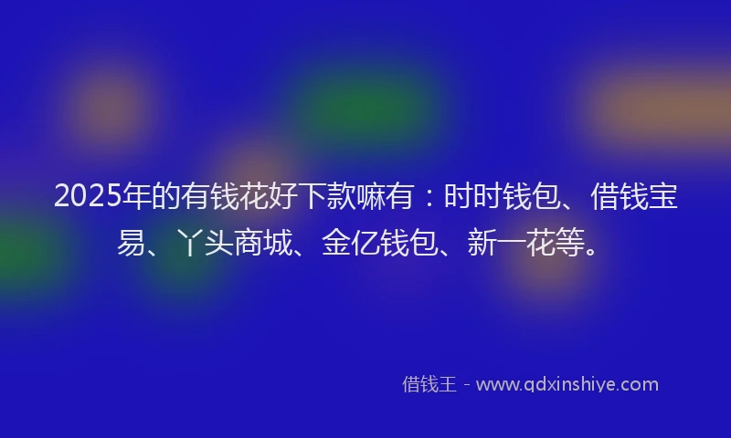 2025年的有钱花好下款嘛有：时时钱包、借钱宝易、丫头商城、金亿钱包、新一花等。