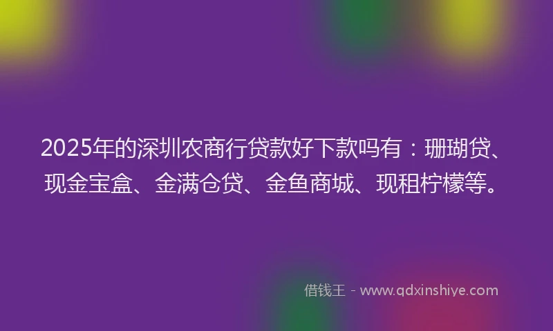 2025年的深圳农商行贷款好下款吗有:珊瑚贷、现金宝盒、金满仓贷、金鱼商城、现租柠檬等。