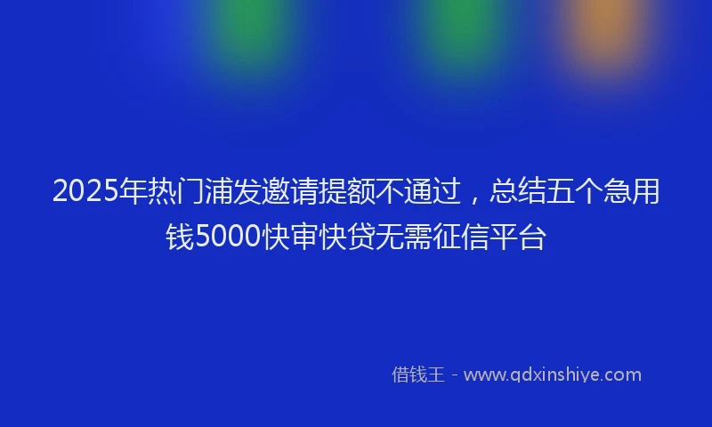 2025年热门浦发邀请提额不通过，总结五个急用钱5000快审快贷无需征信平台