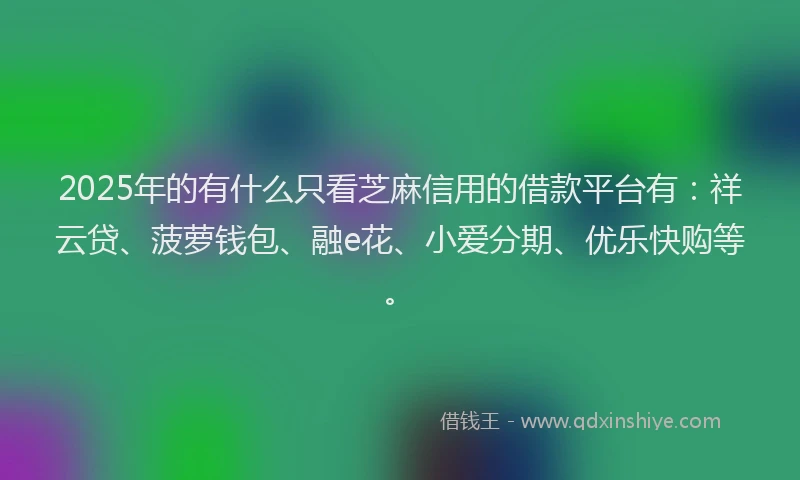2025年的有什么只看芝麻信用的借款平台有：祥云贷、菠萝钱包、融e花、小爱分期、优乐快购等。