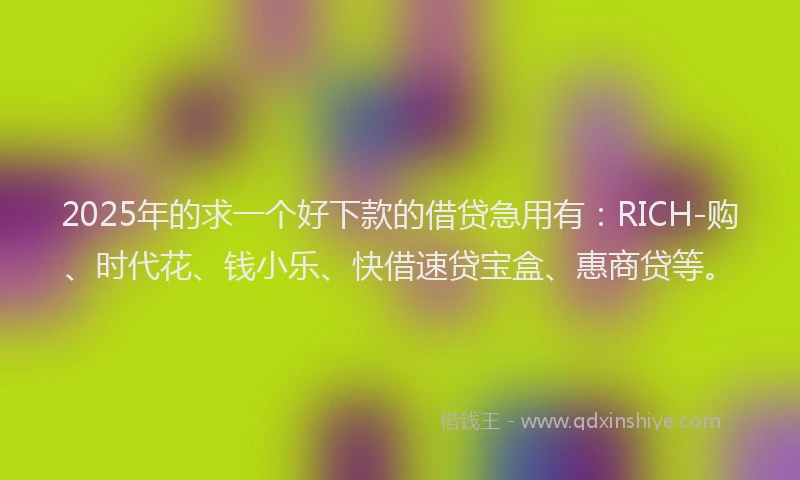 2025年的求一个好下款的借贷急用有：RICH-购、时代花、钱小乐、快借速贷宝盒、惠商贷等。
