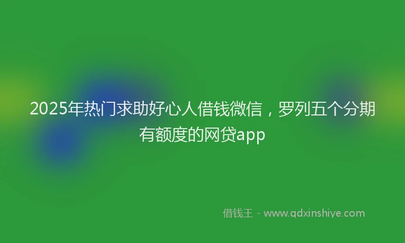 2025年热门求助好心人借钱微信，罗列五个分期有额度的网贷app
