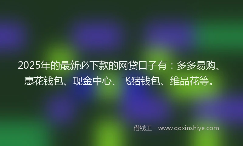 2025年的最新必下款的网贷口子有：多多易购、惠花钱包、现金中心、飞猪钱包、维品花等。