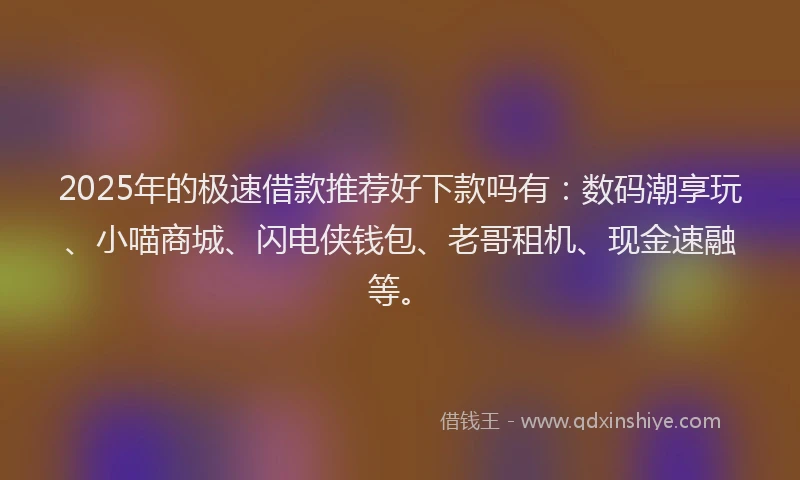 2025年的极速借款推荐好下款吗有：数码潮享玩、小喵商城、闪电侠钱包、老哥租机、现金速融等。