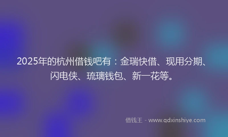 2025年的杭州借钱吧有:金瑞快借、现用分期、闪电侠、琉璃钱包、新一花等。