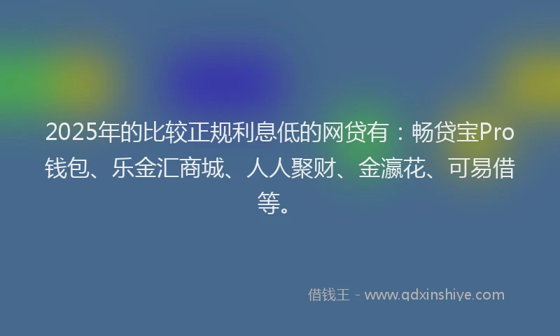 2025年的比较正规利息低的网贷有：畅贷宝Pro钱包、乐金汇商城、人人聚财、金瀛花、可易借等。