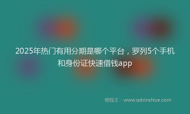2025年热门有用分期是哪个平台，罗列5个手机和身份证快速借钱app
