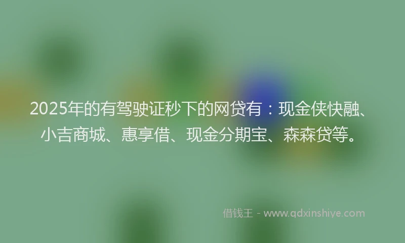 2025年的有驾驶证秒下的网贷有：现金侠快融、小吉商城、惠享借、现金分期宝、森森贷等。