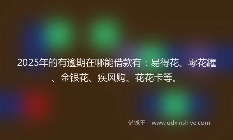 2025年的有逾期在哪能借款有：易得花、零花罐、金银花、疾风购、花花卡等。