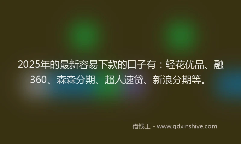 2025年的最新容易下款的口子有：轻花优品、融360、森森分期、超人速贷、新浪分期等。