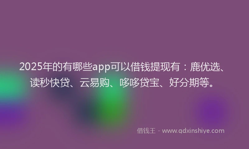2025年的有哪些app可以借钱提现有：鹿优选、读秒快贷、云易购、哆哆贷宝、好分期等。