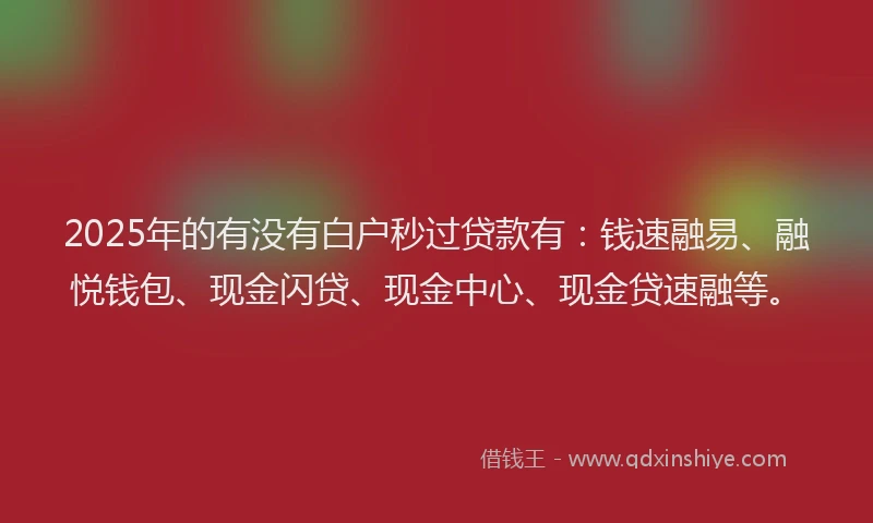 2025年的有没有白户秒过贷款有：钱速融易、融悦钱包、现金闪贷、现金中心、现金贷速融等。