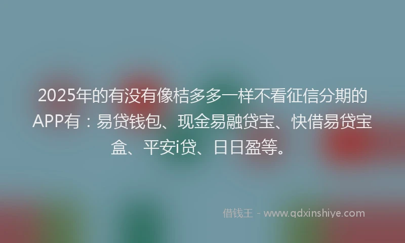 2025年的有没有像桔多多一样不看征信分期的APP有：易贷钱包、现金易融贷宝、快借易贷宝盒、平安i贷、日日盈等。