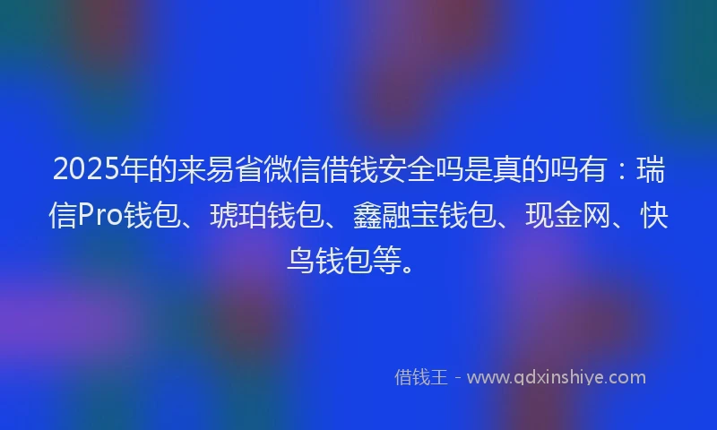 2025年的来易省微信借钱安全吗是真的吗有:瑞信Pro钱包、琥珀钱包、鑫融宝钱包、现金网、快鸟钱包等。