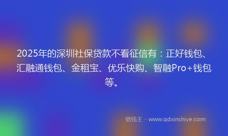 2025年的深圳社保贷款不看征信有：正好钱包、汇融通钱包、金租宝、优乐快购、智融Pro+钱包等。