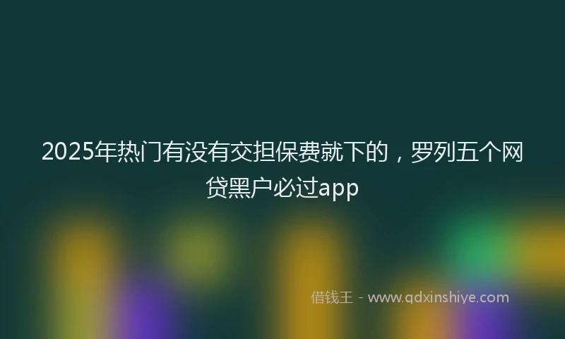 2025年热门有没有交担保费就下的，罗列五个网贷黑户必过app