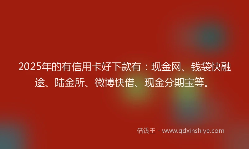 2025年的有信用卡好下款有：现金网、钱袋快融途、陆金所、微博快借、现金分期宝等。