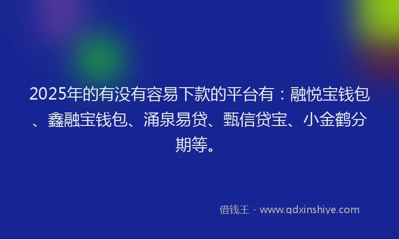 2025年的有没有容易下款的平台有:融悦宝钱包、鑫融宝钱包、涌泉易贷、甄信贷宝、小金鹤分期等。