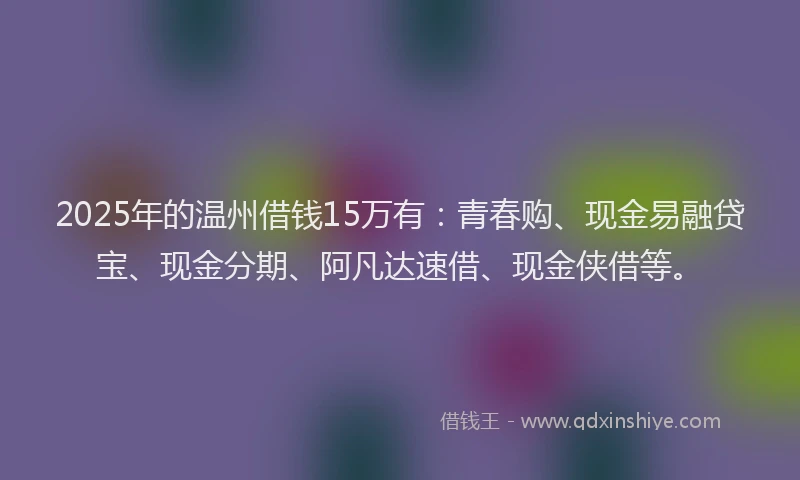 2025年的温州借钱15万有：青春购、现金易融贷宝、现金分期、阿凡达速借、现金侠借等。