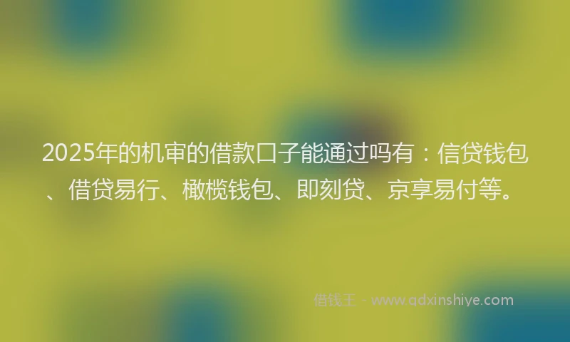 2025年的机审的借款口子能通过吗有：信贷钱包、借贷易行、橄榄钱包、即刻贷、京享易付等。