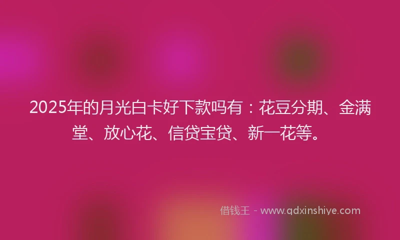 2025年的月光白卡好下款吗有：花豆分期、金满堂、放心花、信贷宝贷、新一花等。