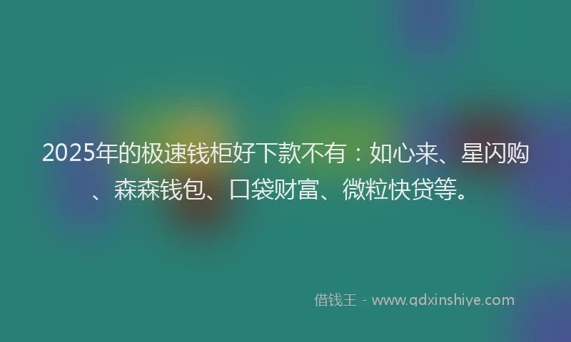 2025年的极速钱柜好下款不有:如心来、星闪购、森森钱包、口袋财富、微粒快贷等。