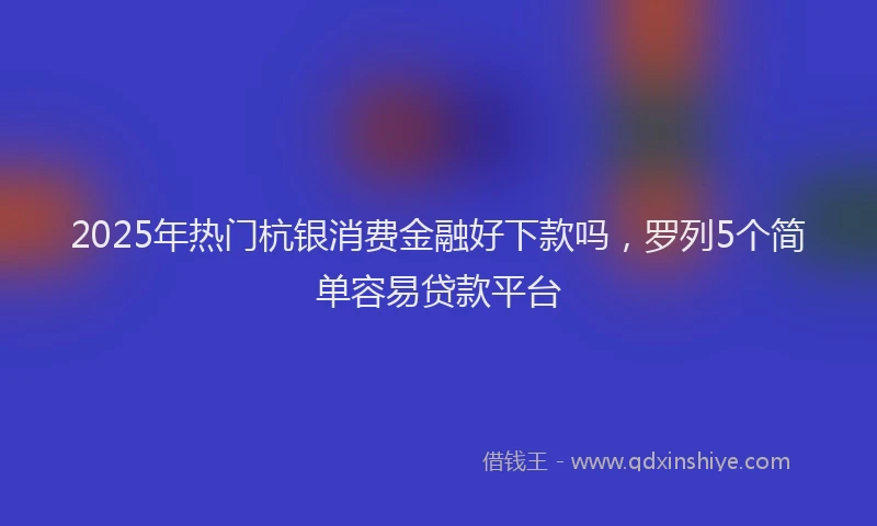 2025年热门杭银消费金融好下款吗，罗列5个简单容易贷款平台