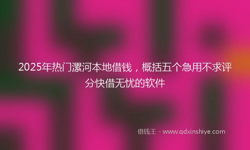 2025年热门漯河本地借钱，概括五个急用不求评分快借无忧的软件