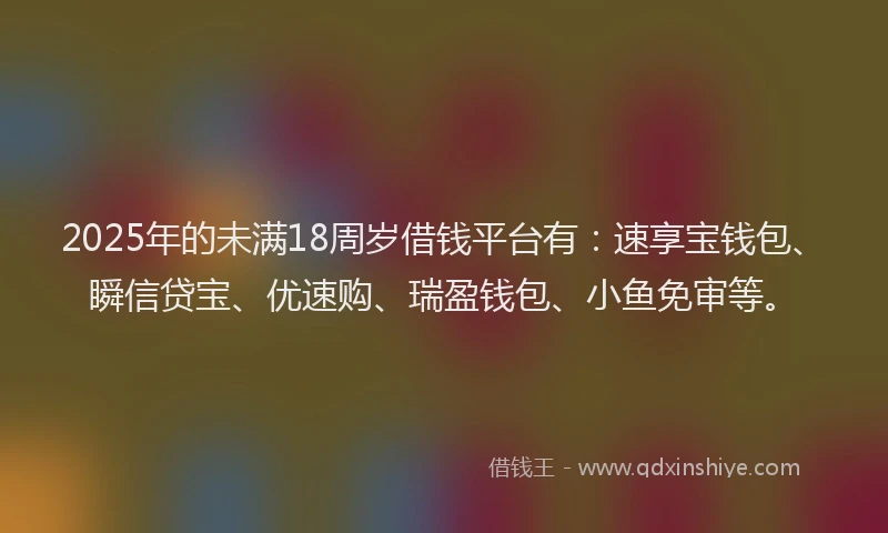 2025年的未满18周岁借钱平台有：速享宝钱包、瞬信贷宝、优速购、瑞盈钱包、小鱼免审等。