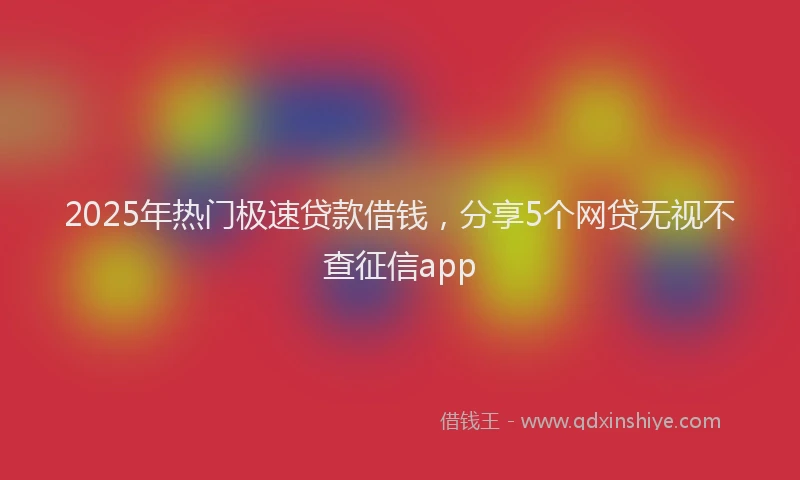 2025年热门极速贷款借钱，分享5个网贷无视不查征信app
