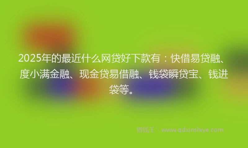 2025年的最近什么网贷好下款有：快借易贷融、度小满金融、现金贷易借融、钱袋瞬贷宝、钱进袋等。