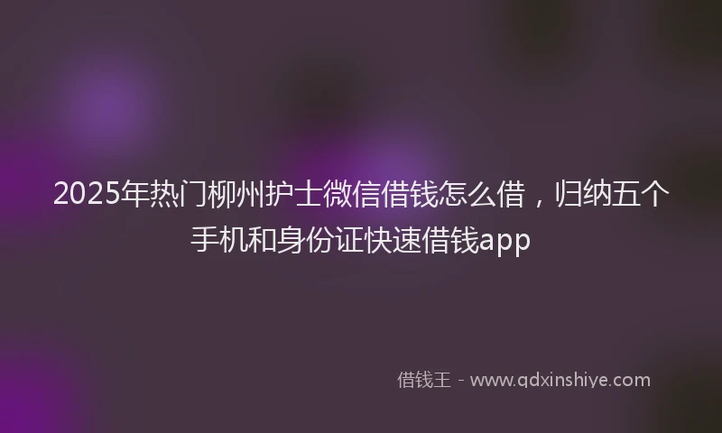 2025年热门柳州护士微信借钱怎么借，归纳五个手机和身份证快速借钱app