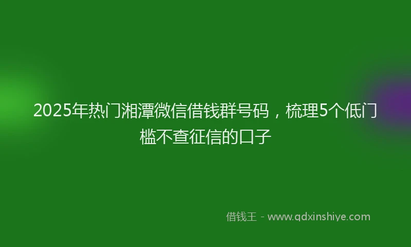 2025年热门湘潭微信借钱群号码，梳理5个低门槛不查征信的口子