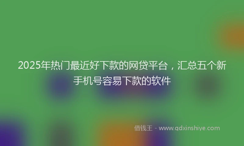 2025年热门最近好下款的网贷平台，汇总五个新手机号容易下款的软件