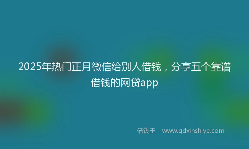 2025年热门正月微信给别人借钱，分享五个靠谱借钱的网贷app