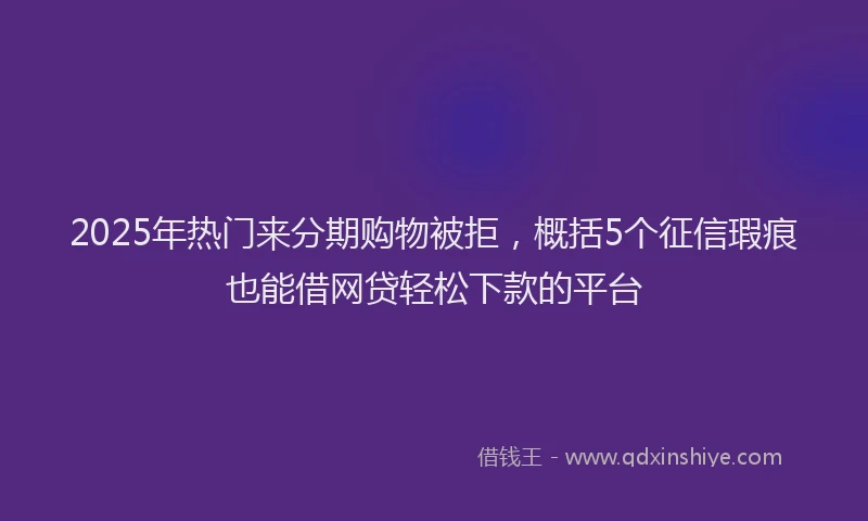 2025年热门来分期购物被拒，概括5个征信瑕疵也能借网贷轻松下款的平台